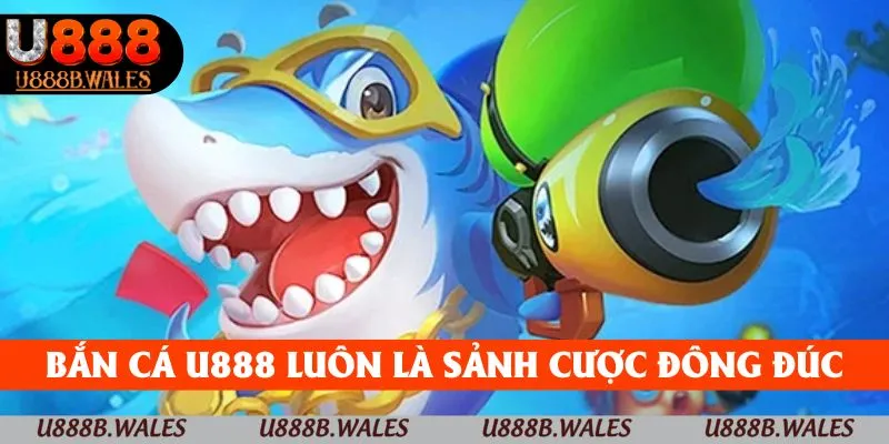 Bắn cá U888 luôn là sảnh cược đông đúc thành viên